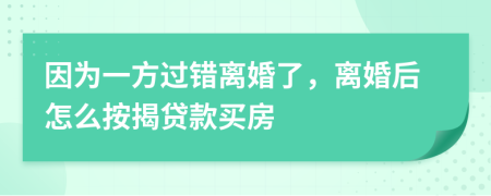 因为一方过错离婚了，离婚后怎么按揭贷款买房