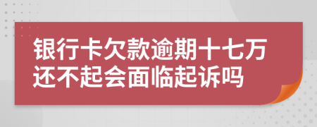 银行卡欠款逾期十七万还不起会面临起诉吗