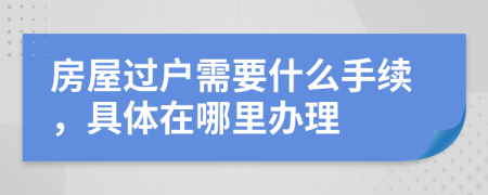 房屋过户需要什么手续，具体在哪里办理