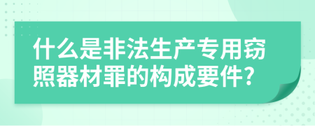 什么是非法生产专用窃照器材罪的构成要件?