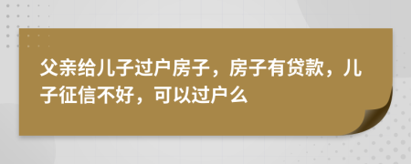 父亲给儿子过户房子，房子有贷款，儿子征信不好，可以过户么