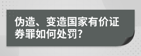 伪造、变造国家有价证券罪如何处罚?