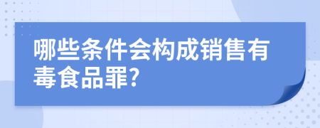 哪些条件会构成销售有毒食品罪?