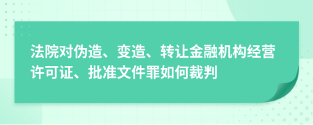 法院对伪造、变造、转让金融机构经营许可证、批准文件罪如何裁判