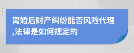 离婚后财产纠纷能否风险代理,法律是如何规定的