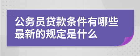 公务员贷款条件有哪些最新的规定是什么
