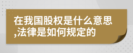 在我国股权是什么意思,法律是如何规定的