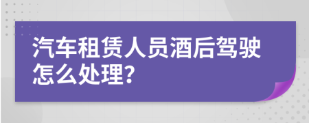 汽车租赁人员酒后驾驶怎么处理？