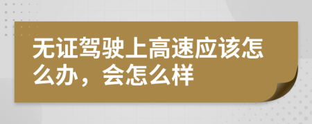 无证驾驶上高速应该怎么办，会怎么样