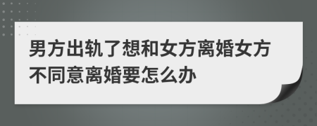 男方出轨了想和女方离婚女方不同意离婚要怎么办