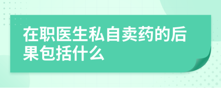在职医生私自卖药的后果包括什么