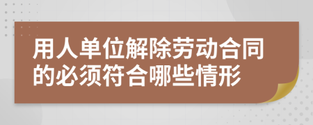 用人单位解除劳动合同的必须符合哪些情形