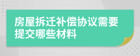 房屋拆迁补偿协议需要提交哪些材料