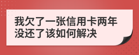 我欠了一张信用卡两年没还了该如何解决