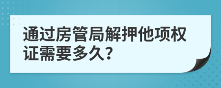 通过房管局解押他项权证需要多久？