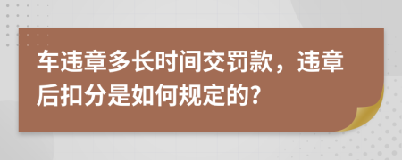 车违章多长时间交罚款，违章后扣分是如何规定的?