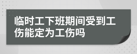 临时工下班期间受到工伤能定为工伤吗