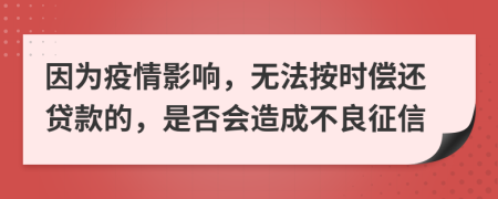 因为疫情影响，无法按时偿还贷款的，是否会造成不良征信