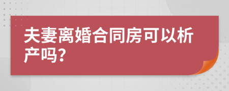 夫妻离婚合同房可以析产吗？