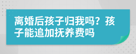 离婚后孩子归我吗？孩子能追加抚养费吗