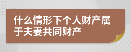 什么情形下个人财产属于夫妻共同财产