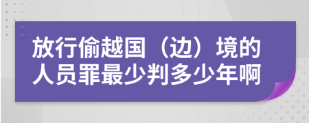放行偷越国（边）境的人员罪最少判多少年啊