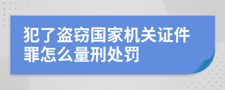 犯了盗窃国家机关证件罪怎么量刑处罚