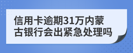 信用卡逾期31万内蒙古银行会出紧急处理吗