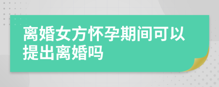 离婚女方怀孕期间可以提出离婚吗