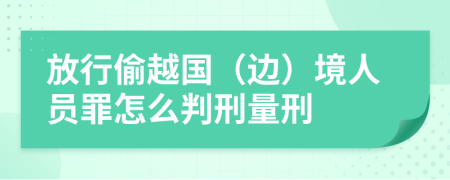 放行偷越国（边）境人员罪怎么判刑量刑