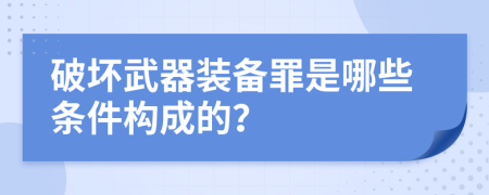 破坏武器装备罪是哪些条件构成的？