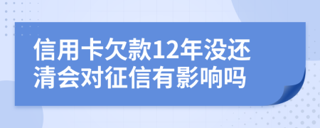 信用卡欠款12年没还清会对征信有影响吗