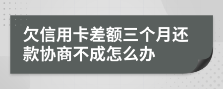 欠信用卡差额三个月还款协商不成怎么办