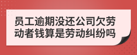 员工逾期没还公司欠劳动者钱算是劳动纠纷吗