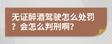 无证醉酒驾驶怎么处罚？会怎么判刑啊？