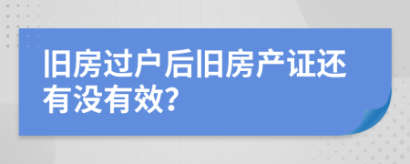 旧房过户后旧房产证还有没有效？