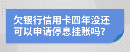 欠银行信用卡四年没还可以申请停息挂账吗？