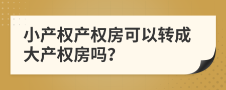小产权产权房可以转成大产权房吗？