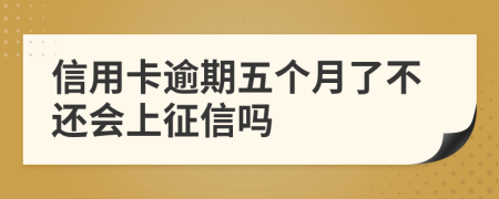 信用卡逾期五个月了不还会上征信吗