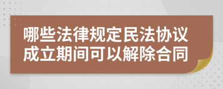 哪些法律规定民法协议成立期间可以解除合同