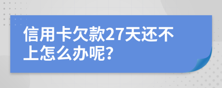信用卡欠款27天还不上怎么办呢？