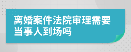 离婚案件法院审理需要当事人到场吗