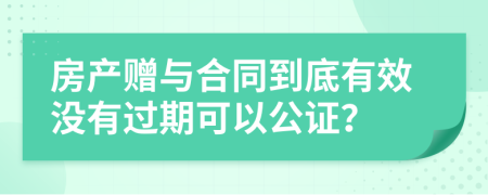 房产赠与合同到底有效没有过期可以公证？