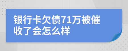 银行卡欠债71万被催收了会怎么样