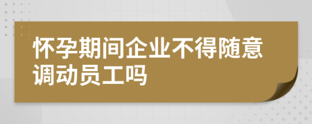 怀孕期间企业不得随意调动员工吗