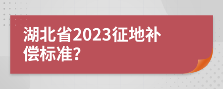 湖北省2023征地补偿标准？