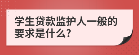 学生贷款监护人一般的要求是什么?
