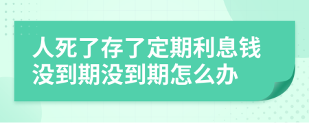 人死了存了定期利息钱没到期没到期怎么办