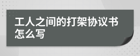 工人之间的打架协议书怎么写