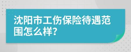 沈阳市工伤保险待遇范围怎么样？